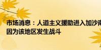 市场消息：人道主义援助进入加沙南部的唯一通道已经关闭因为该地区发生战斗