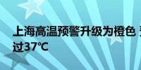 上海高温预警升级为橙色 预计最高气温将超过37℃