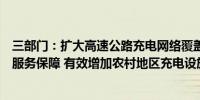 三部门：扩大高速公路充电网络覆盖范围并加强节假日充电服务保障 有效增加农村地区充电设施