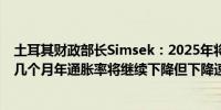 土耳其财政部长Simsek：2025年将是通胀回落的一年未来几个月年通胀率将继续下降但下降速度与7月份不同