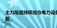 主力尾盘持续加仓电力设备股 抛售交通运输股