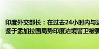 印度外交部长：在过去24小时内与达卡当局保持了定期联系鉴于孟加拉国局势印度边境警卫被要求保持高度警惕