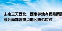 未来三天西北、西南等地有强降雨国家防办、应急管理部持续会商部署重点地区防范应对