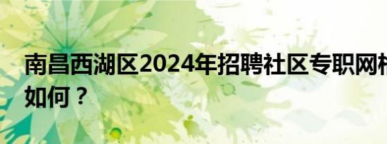 南昌西湖区2024年招聘社区专职网格员待遇如何？