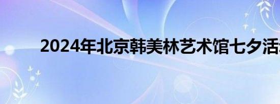 2024年北京韩美林艺术馆七夕活动