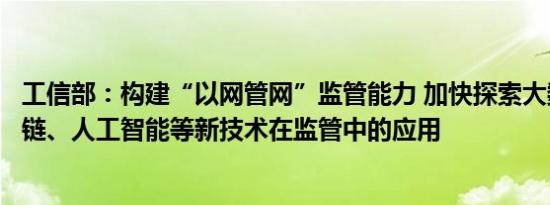 工信部：构建“以网管网”监管能力 加快探索大数据、区块链、人工智能等新技术在监管中的应用