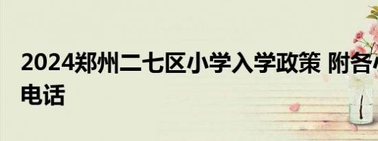 2024郑州二七区小学入学政策 附各小学招生电话