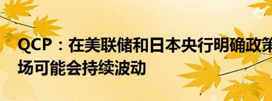 QCP：在美联储和日本央行明确政策之前 市场可能会持续波动