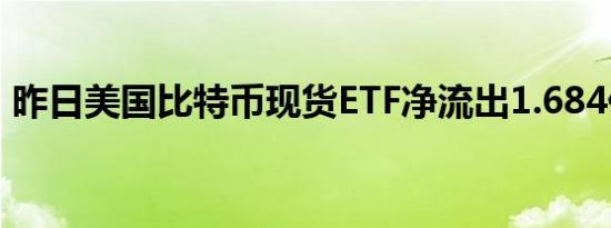 昨日美国比特币现货ETF净流出1.684亿美元