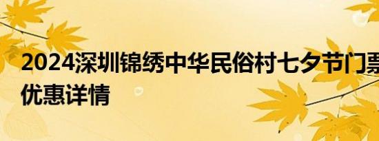 2024深圳锦绣中华民俗村七夕节门票价格 附优惠详情