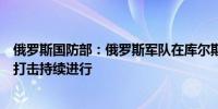 俄罗斯国防部：俄罗斯军队在库尔斯克地区对乌克兰军队的打击持续进行