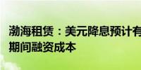 渤海租赁：美元降息预计有利于降低公司未来期间融资成本