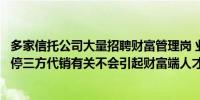 多家信托公司大量招聘财富管理岗 业内：自建销售团队与暂停三方代销有关不会引起财富端人才大量流动