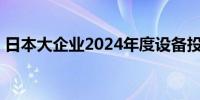 日本大企业2024年度设备投资预计增长21%