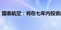 国泰航空：将在七年内投资超过1000亿港元