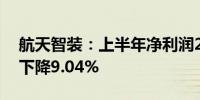 航天智装：上半年净利润2039.78万元 同比下降9.04%