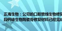 正海生物：公司的口腔管线生物修复膜已经处于注册发补阶段钙硅生物陶瓷骨修复材料已经完成总结报告