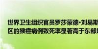 世界卫生组织官员罗莎蒙德·刘易斯：非洲中北部和西部地区的猴痘病例致死率显著高于东部地区