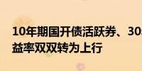 10年期国开债活跃券、30年期国债活跃券收益率双双转为上行
