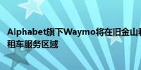 Alphabet旗下Waymo将在旧金山和洛杉矶扩大无人驾驶出租车服务区域