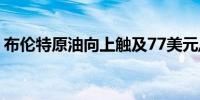 布伦特原油向上触及77美元/桶日内涨1.05%