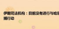 伊朗司法机构：目前没有进行与哈尼亚遇袭身亡案相关的逮捕行动