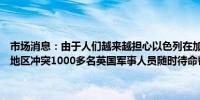 市场消息：由于人们越来越担心以色列在加沙的战争将升级为更广泛的地区冲突1000多名英国军事人员随时待命帮助从黎巴嫩撤离英国国民