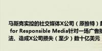 马斯克实控的社交媒体X公司（原推特）起诉行业团体Global Alliance for Responsible Media针对一场广告抵制运动指控对方违反反垄断法、造成X公司损失（至少）数十亿美元