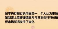 日本央行副行长内田真一：个人认为市场最终会平静下来个人认为在政策制定上需要谨慎思考与日本央行行长植田和男在政策思路上没有分歧仅市场状况发生了变化