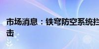 市场消息：铁穹防空系统拦截了来自加沙的袭击