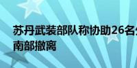 苏丹武装部队称协助26名外国公民从喀土穆南部撤离