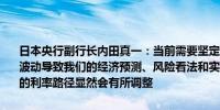 日本央行副行长内田真一：当前需要坚定地维持宽松政策如果由于市场波动导致我们的经济预测、风险看法和实现预期的可能性发生变化我们的利率路径显然会有所调整