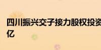 四川振兴交子接力股权投资基金成立 出资额4亿