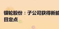 银轮股份：子公司获得新能源卡车集成模块项目定点