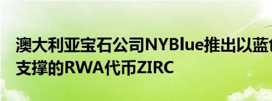 澳大利亚宝石公司NYBlue推出以蓝色锆石为支撑的RWA代币ZIRC