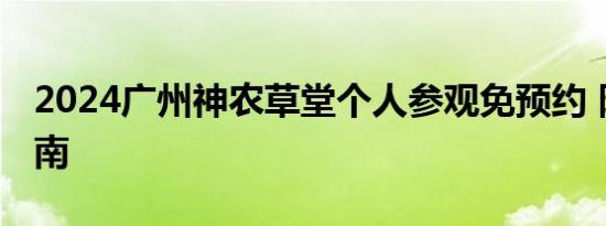 2024广州神农草堂个人参观免预约 附参观指南