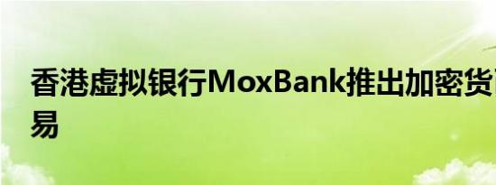 香港虚拟银行MoxBank推出加密货币ETF交易