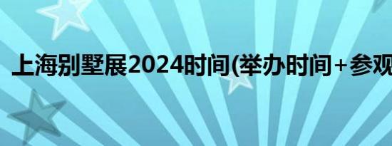 上海别墅展2024时间(举办时间+参观时间）