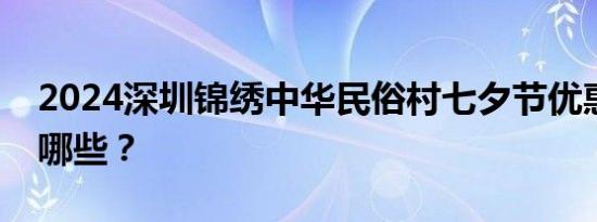 2024深圳锦绣中华民俗村七夕节优惠活动有哪些？