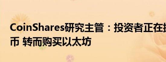 CoinShares研究主管：投资者正在抛售比特币 转而购买以太坊