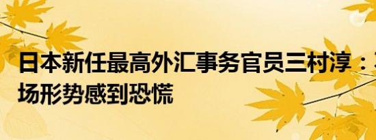 日本新任最高外汇事务官员三村淳：不应对市场形势感到恐慌