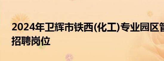 2024年卫辉市铁西(化工)专业园区管理中心招聘岗位