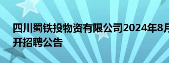 四川蜀铁投物资有限公司2024年8月社会公开招聘公告