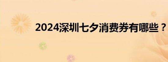 2024深圳七夕消费券有哪些？