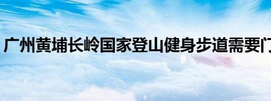 广州黄埔长岭国家登山健身步道需要门票吗？