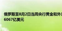 俄罗斯至8月2日当周央行黄金和外汇储备 6061亿美元前值6067亿美元