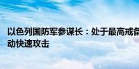 以色列国防军参谋长：处于最高戒备状态 将可在任何地点发动快速攻击