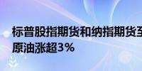 标普股指期货和纳指期货至多跌约1.8%WTI原油涨超3%