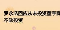 罗永浩回应从未投资董宇辉：他不回复我肯定不缺投资