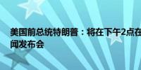 美国前总统特朗普：将在下午2点在佛罗里达州举行一场新闻发布会